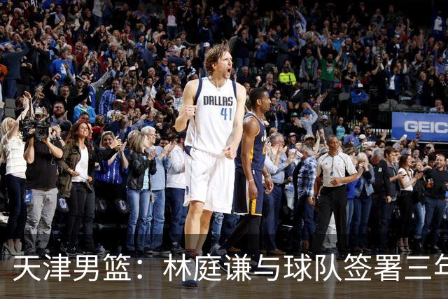 天津男篮：林庭谦与球队签署三年顶薪合同