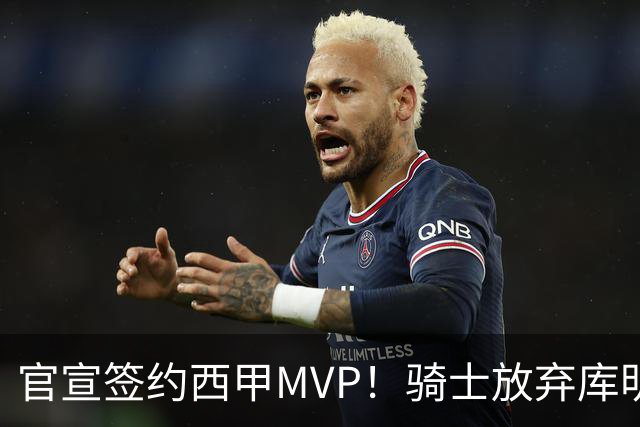 官宣签约西甲MVP！骑士放弃库明加，只愿给底薪！