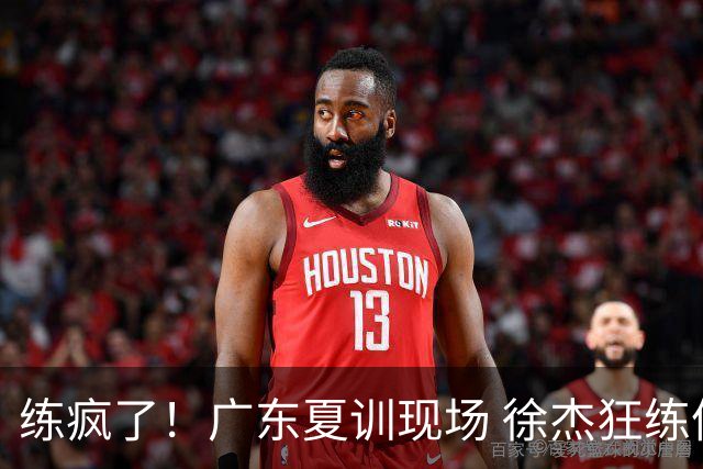 练疯了！广东夏训现场 徐杰狂练体能 陈家政暴汗如雨 张皓嘉脸型扭曲