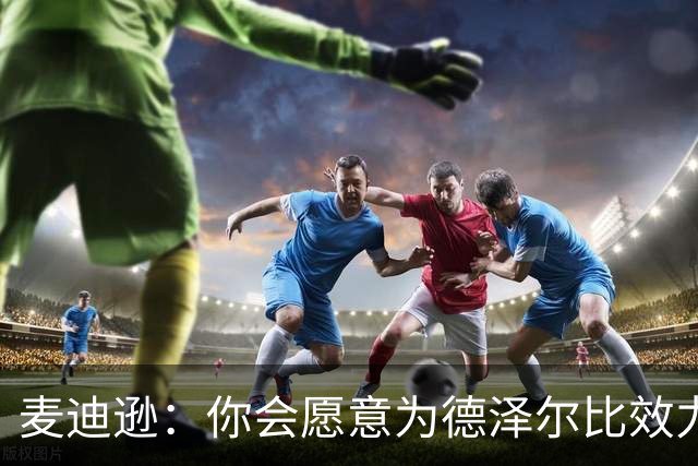 麦迪逊：你会愿意为德泽尔比效力，他崇尚进攻，我对此非常兴奋